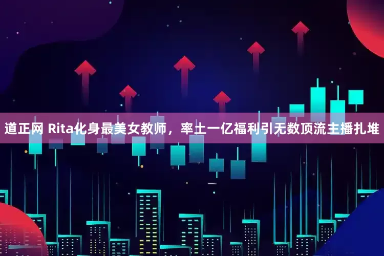 道正网 Rita化身最美女教师，率土一亿福利引无数顶流主播扎堆