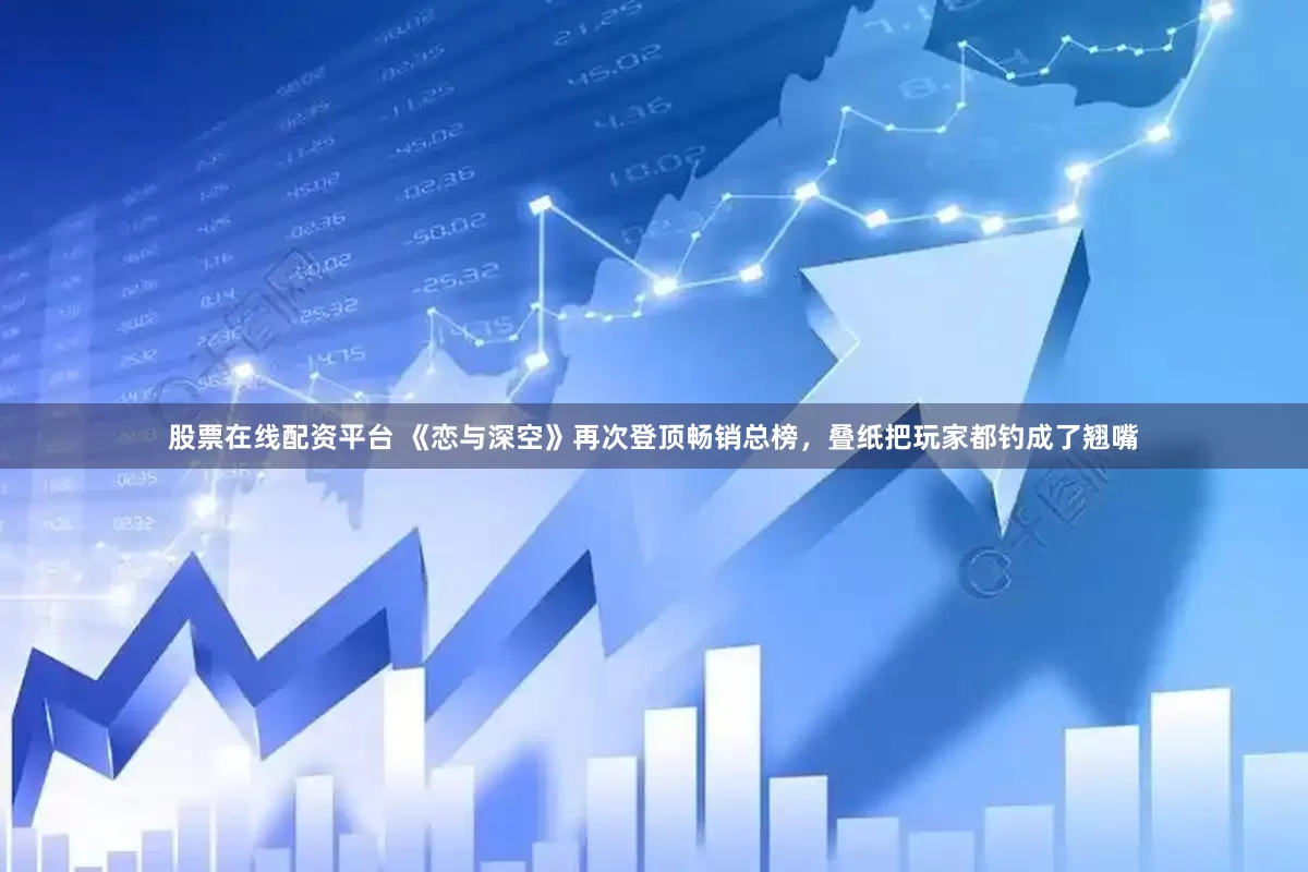股票在线配资平台 《恋与深空》再次登顶畅销总榜，叠纸把玩家都钓成了翘嘴