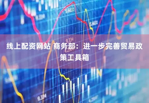 线上配资网站 商务部：进一步完善贸易政策工具箱