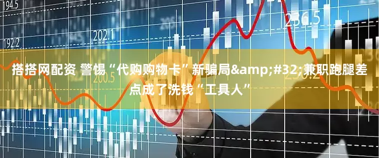 搭搭网配资 警惕“代购购物卡”新骗局&#32;兼职跑腿差点成了洗钱“工具人”
