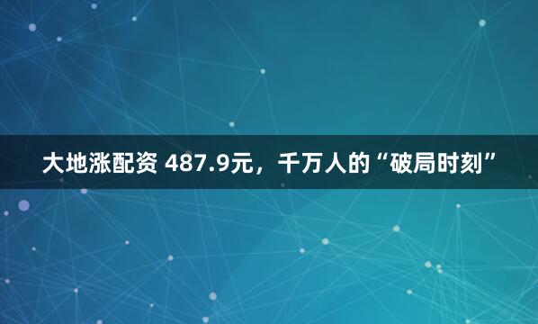 大地涨配资 487.9元，千万人的“破局时刻”