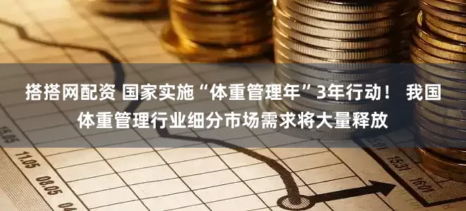 搭搭网配资 国家实施“体重管理年”3年行动！ 我国体重管理行业细分市场需求将大量释放