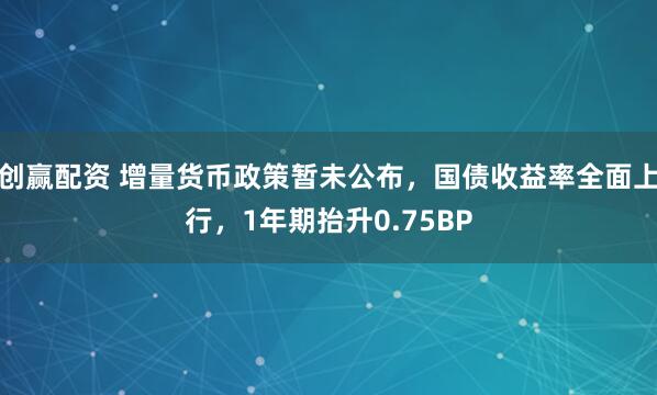 创赢配资 增量货币政策暂未公布，国债收益率全面上行，1年期抬升0.75BP