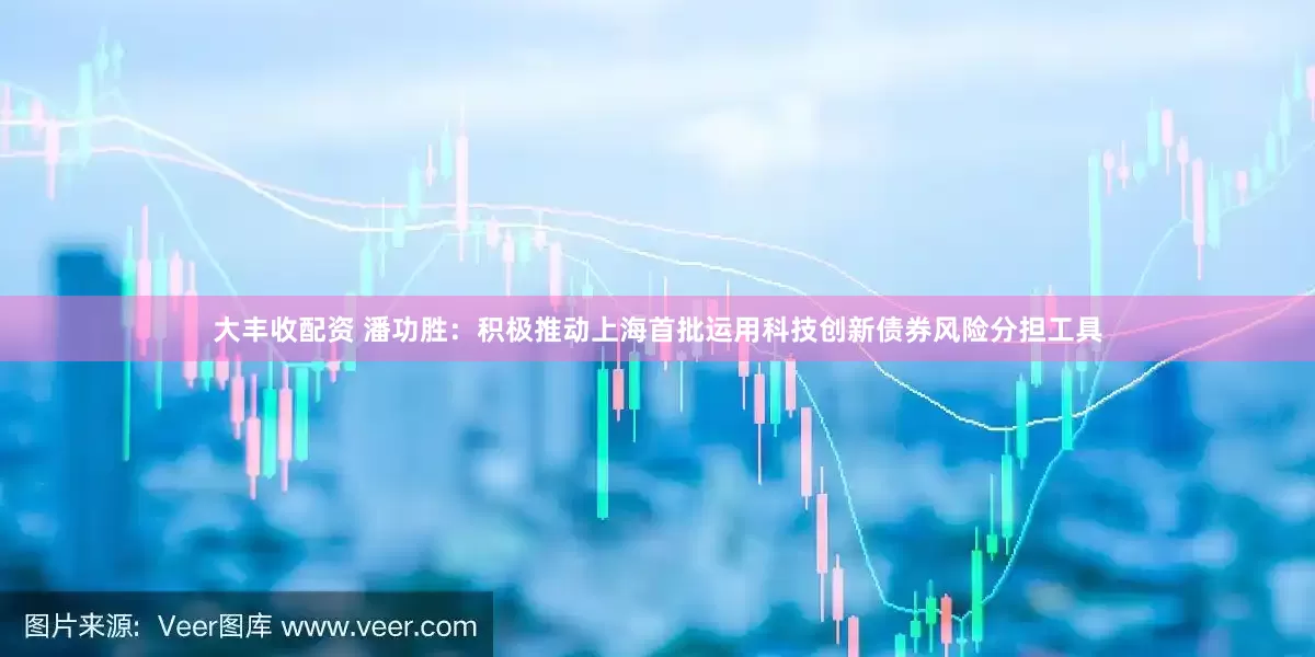 大丰收配资 潘功胜：积极推动上海首批运用科技创新债券风险分担工具
