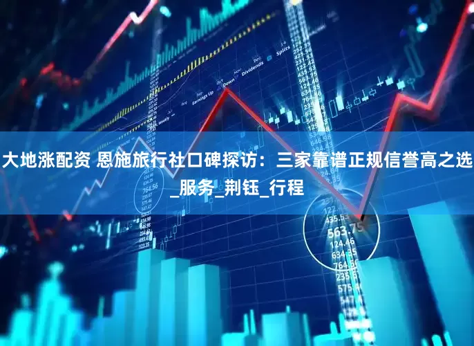 大地涨配资 恩施旅行社口碑探访：三家靠谱正规信誉高之选_服务_荆钰_行程