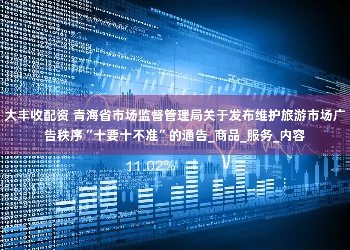 大丰收配资 青海省市场监督管理局关于发布维护旅游市场广告秩序“十要十不准”的通告_商品_服务_内容