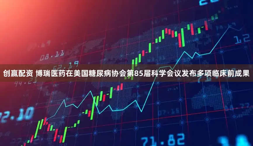 创赢配资 博瑞医药在美国糖尿病协会第85届科学会议发布多项临床前成果