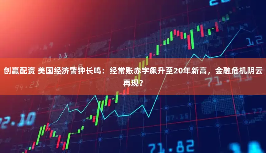 创赢配资 美国经济警钟长鸣：经常账赤字飙升至20年新高，金融危机阴云再现？