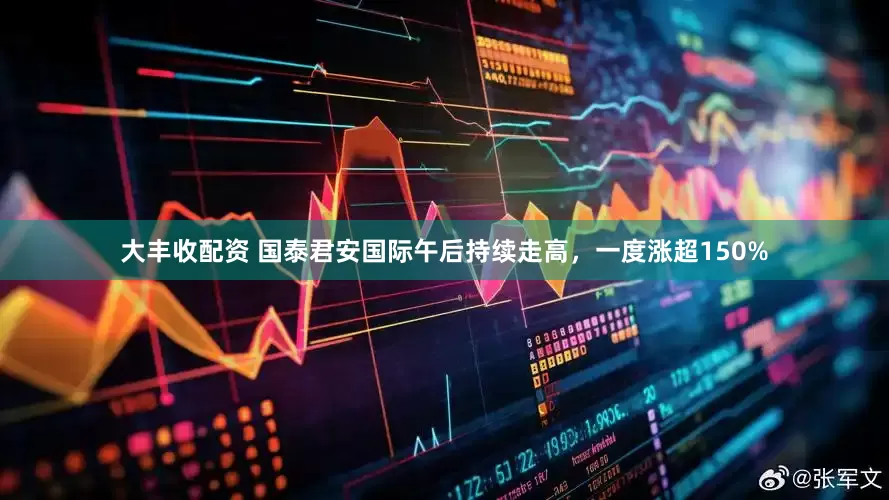 大丰收配资 国泰君安国际午后持续走高，一度涨超150%