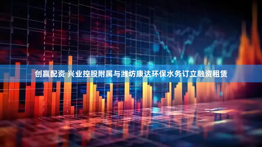 创赢配资 兴业控股附属与潍坊康达环保水务订立融资租赁