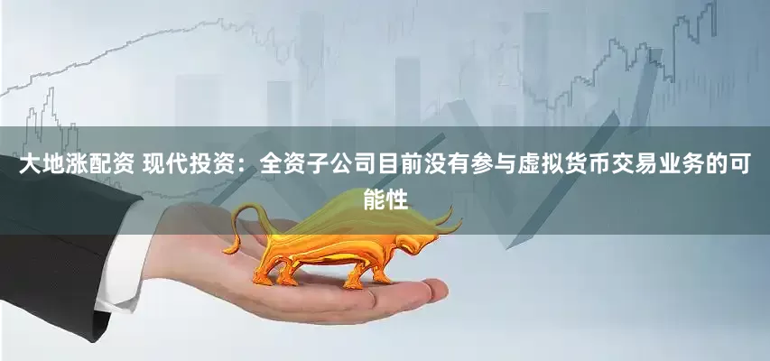 大地涨配资 现代投资：全资子公司目前没有参与虚拟货币交易业务的可能性