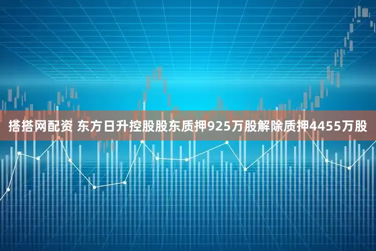 搭搭网配资 东方日升控股股东质押925万股解除质押4455万股