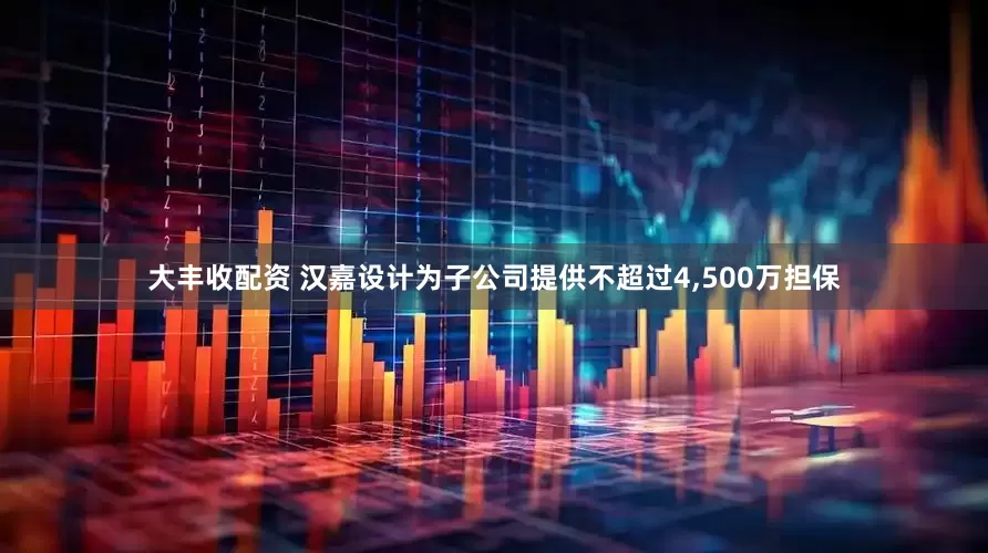大丰收配资 汉嘉设计为子公司提供不超过4,500万担保
