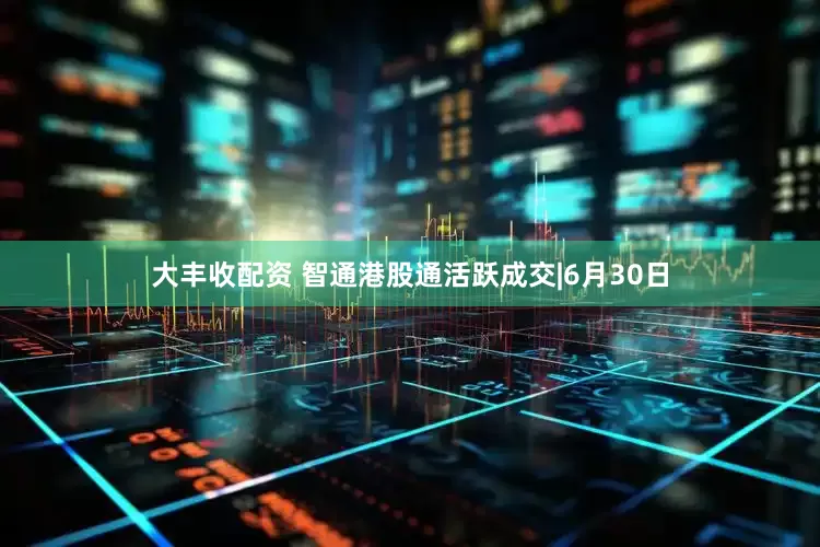 大丰收配资 智通港股通活跃成交|6月30日
