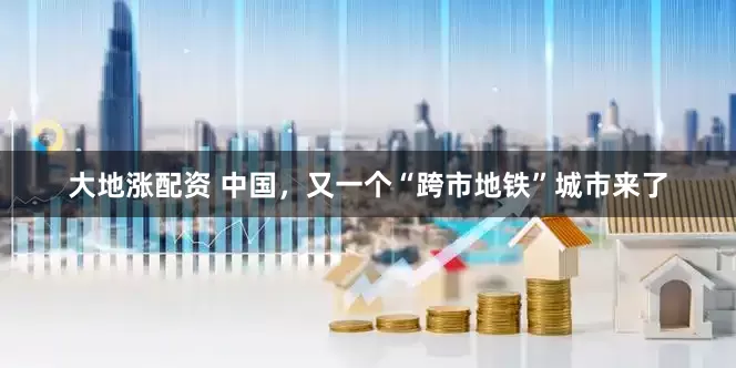 大地涨配资 中国，又一个“跨市地铁”城市来了