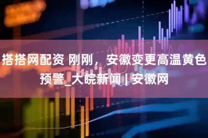 搭搭网配资 刚刚，安徽变更高温黄色预警_大皖新闻 | 安徽网