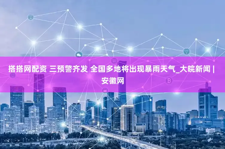搭搭网配资 三预警齐发 全国多地将出现暴雨天气_大皖新闻 | 安徽网