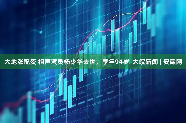 大地涨配资 相声演员杨少华去世，享年94岁_大皖新闻 | 安徽网
