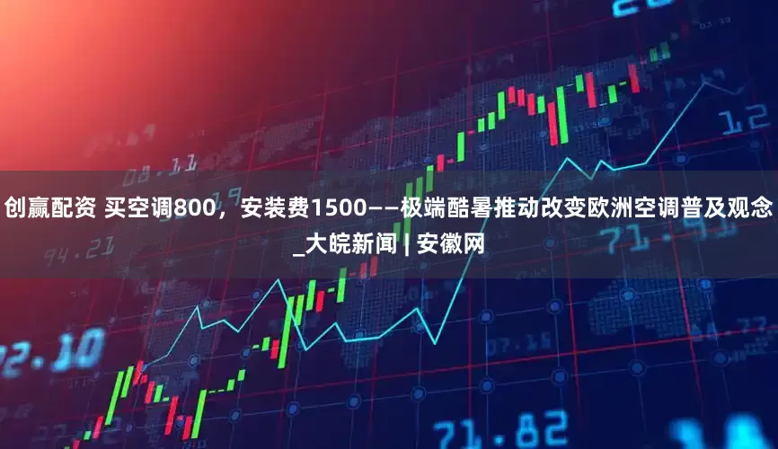 创赢配资 买空调800，安装费1500——极端酷暑推动改变欧洲空调普及观念_大皖新闻 | 安徽网