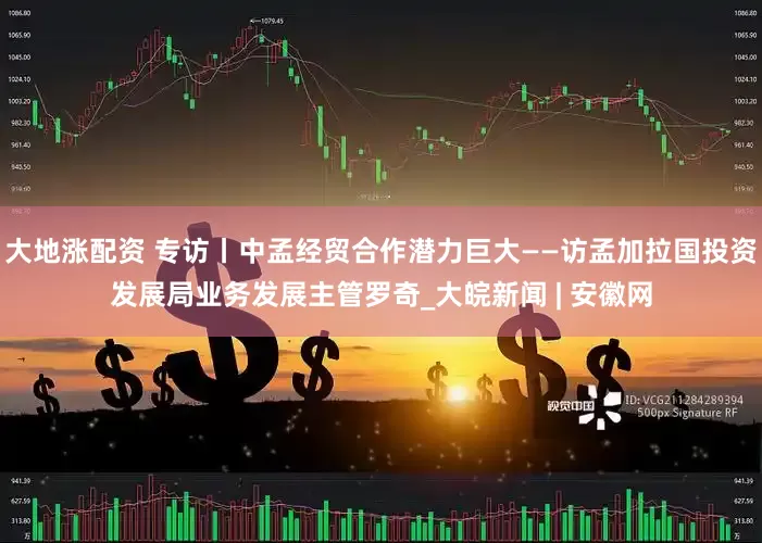 大地涨配资 专访丨中孟经贸合作潜力巨大——访孟加拉国投资发展局业务发展主管罗奇_大皖新闻 | 安徽网