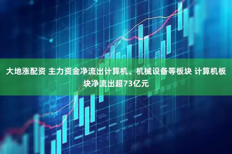 大地涨配资 主力资金净流出计算机、机械设备等板块 计算机板块净流出超73亿元