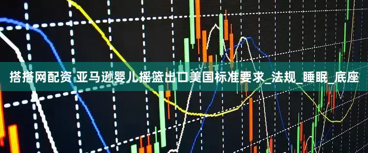 搭搭网配资 亚马逊婴儿摇篮出口美国标准要求_法规_睡眠_底座