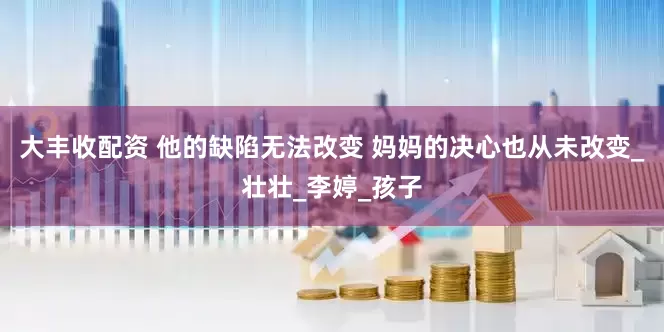 大丰收配资 他的缺陷无法改变 妈妈的决心也从未改变_壮壮_李婷_孩子