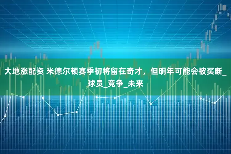 大地涨配资 米德尔顿赛季初将留在奇才，但明年可能会被买断_球员_竞争_未来