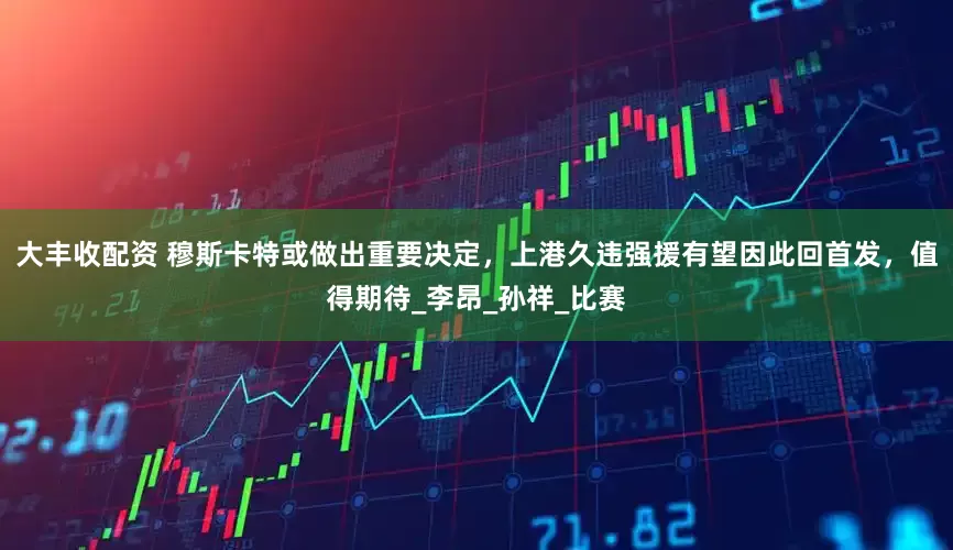 大丰收配资 穆斯卡特或做出重要决定，上港久违强援有望因此回首发，值得期待_李昂_孙祥_比赛