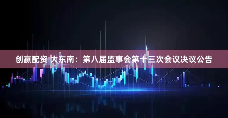 创赢配资 大东南：第八届监事会第十三次会议决议公告