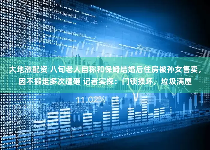 大地涨配资 八旬老人自称和保姆结婚后住房被孙女售卖，因不搬走多次遭砸 记者实探：门锁损坏，垃圾满屋