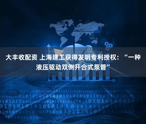 大丰收配资 上海建工获得发明专利授权：“一种液压驱动双侧开合式泵管”