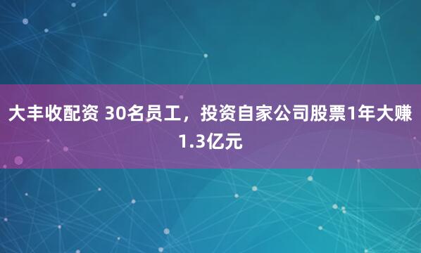 大丰收配资 30名员工,投资自家公司股票1年大赚1.3亿元