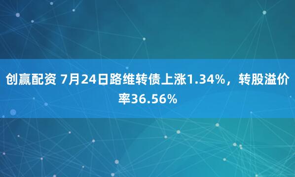 创赢配资 7月24日路维转债上涨1.34%，转股溢价率36.56%