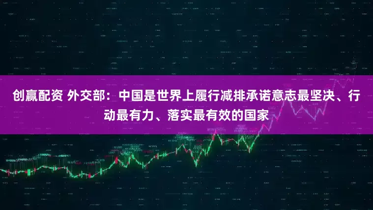 创赢配资 外交部：中国是世界上履行减排承诺意志最坚决、行动最有力、落实最有效的国家