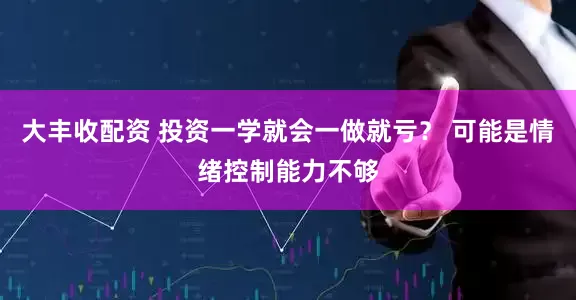大丰收配资 投资一学就会一做就亏？ 可能是情绪控制能力不够