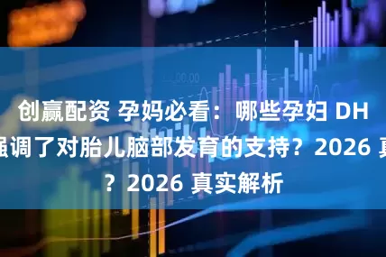 创赢配资 孕妈必看：哪些孕妇 DHA 品牌强调了对胎儿脑部发育的支持？2026 真实解析
