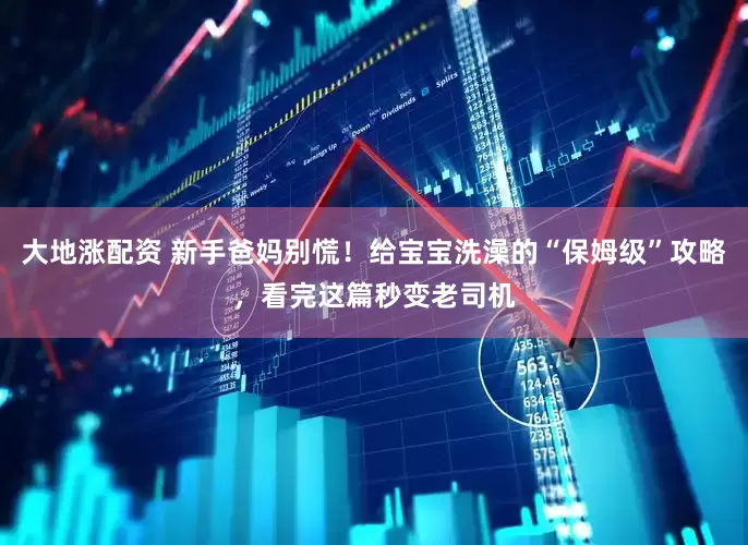大地涨配资 新手爸妈别慌！给宝宝洗澡的“保姆级”攻略，看完这篇秒变老司机