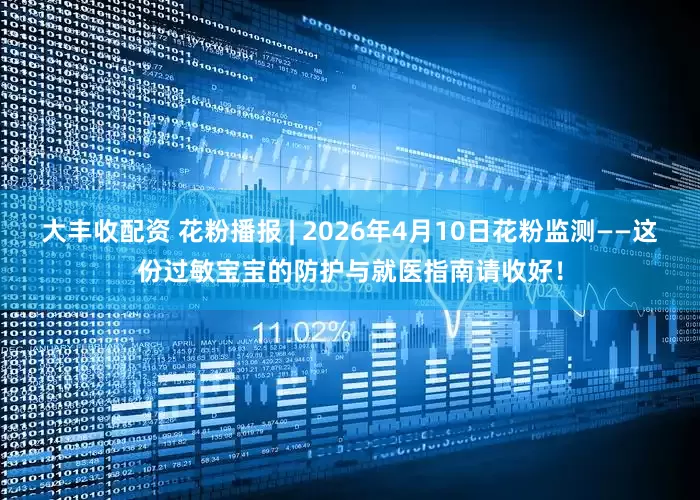 大丰收配资 花粉播报 | 2026年4月10日花粉监测——这份过敏宝宝的防护与就医指南请收好！
